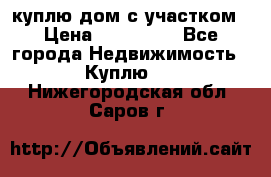 куплю дом с участком › Цена ­ 300 000 - Все города Недвижимость » Куплю   . Нижегородская обл.,Саров г.